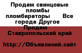 Продам свинцовые пломбы , пломбираторы... - Все города Другое » Продам   . Ставропольский край